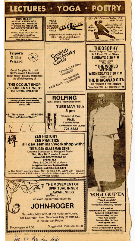 Newspaper clipping with advertisements for yoga, occult supplies, tai chi, psychic astrology, spiritual awareness, and theosophy. 

Also includes an advertisement for a Zen retreat which reads:
Zen history, Zen practice
all day seminar/workshop with Tetsungen Glassman Sensei
Dharam Successor to Maezumi Roshi 
Sat May 26, 10 am to 5pm  
Wave Hill, 675 W 252nd St
Bronx, NY
Fee: $10, $7 students
vegetarian lunch provided
info/registration, call: 914-941-6474
"In the Spirit" interview Sunday, May 20th, 99.6FM WBAI with Tetsungen Glassman Sensei and Daido Loori, "art of mindful photography" and slides at EAST WEST BOOKS 